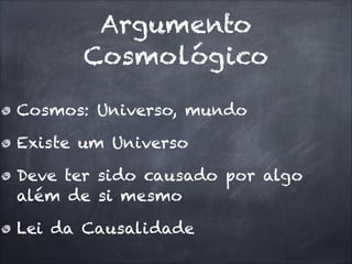 Argumento
Cosmológico
Cosmos: Universo, mundo
Existe um Universo
Deve ter sido causado por algo
além de si mesmo
Lei da Causalidade
 