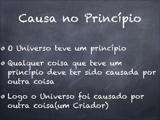 Causa no Princípio
O Universo teve um princípio
Qualquer coisa que teve um
princípio deve ter sido causada por
outra coisa
Logo o Universo foi causado por
outra coisa(um Criador)
 