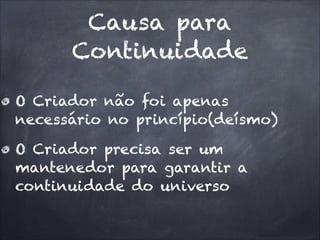 Causa para
Continuidade
O Criador não foi apenas
necessário no princípio(deísmo)
O Criador precisa ser um
mantenedor para garantir a
continuidade do universo
 