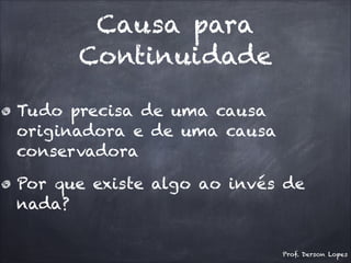 Causa para
Continuidade
Tudo precisa de uma causa
originadora e de uma causa
conservadora
Por que existe algo ao invés de
nada?
Prof. Derson Lopes
 