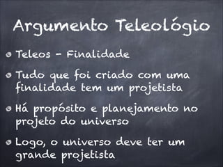 Argumento Teleológio
Teleos - Finalidade
Tudo que foi criado com uma
finalidade tem um projetista
Há propósito e planejamento no
projeto do universo
Logo, o universo deve ter um
grande projetista
 