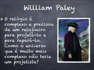 William Paley
O relógio é
complexo e precisou
de um relojoeiro
para projetá-lo e
para repará-lo.
Como o universo
que é muito mais
complexo não teria
um projetista?
 