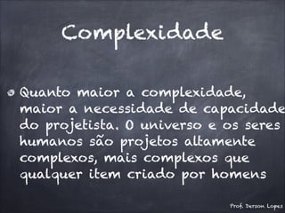 Complexidade
Quanto maior a complexidade,
maior a necessidade de capacidade
do projetista. O universo e os seres
humanos são projetos altamente
complexos, mais complexos que
qualquer item criado por homens
Prof. Derson Lopes
 