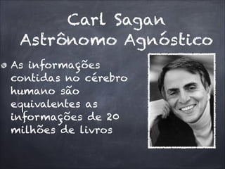 Carl Sagan
Astrônomo Agnóstico
As informações
contidas no cérebro
humano são
equivalentes as
informações de 20
milhões de livros
 