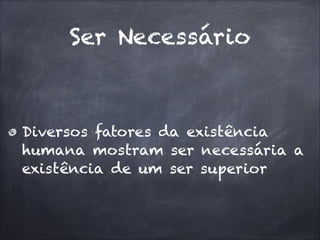 Ser Necessário
Diversos fatores da existência
humana mostram ser necessária a
existência de um ser superior
 