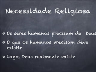 Necessidade Religiosa
Os seres humanos precisam de Deus
O que os humanos precisam deve
existir
Logo, Deus realmente existe
 
