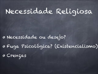 Necessidade Religiosa
Necessidade ou desejo?
Fuga Psicológica? (Existencialismo)
Crenças
 