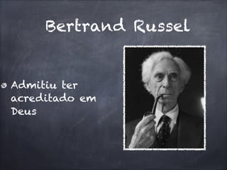 Bertrand Russel
Admitiu ter
acreditado em
Deus
 