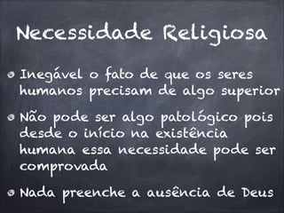 Necessidade Religiosa
Inegável o fato de que os seres
humanos precisam de algo superior
Não pode ser algo patológico pois
desde o início na existência
humana essa necessidade pode ser
comprovada
Nada preenche a ausência de Deus
 