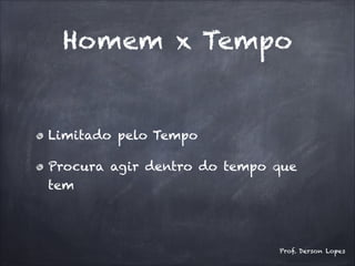 Homem x Tempo
Limitado pelo Tempo
Procura agir dentro do tempo que
tem
Prof. Derson Lopes
 