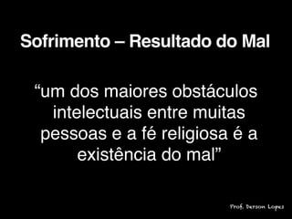 “um dos maiores obstáculos
intelectuais entre muitas
pessoas e a fé religiosa é a
existência do mal”
Sofrimento – Resultado do Mal
Prof. Derson Lopes
 