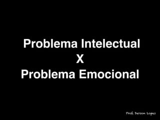 Problema Intelectual
X
Problema Emocional
Prof. Derson Lopes
 