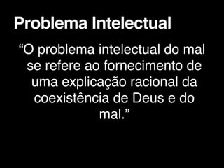 “O problema intelectual do mal
se refere ao fornecimento de
uma explicação racional da
coexistência de Deus e do
mal.”
Problema Intelectual
 