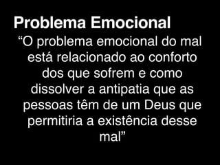 “O problema emocional do mal
está relacionado ao conforto
dos que sofrem e como
dissolver a antipatia que as
pessoas têm de um Deus que
permitiria a existência desse
mal”
Problema Emocional
 