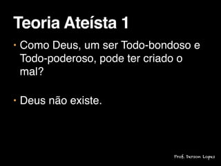• Como Deus, um ser Todo-bondoso e
Todo-poderoso, pode ter criado o
mal?

• Deus não existe.
Teoria Ateísta 1
Prof. Derson Lopes
 