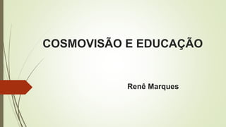 COSMOVISÃO E EDUCAÇÃO
Renê Marques
 