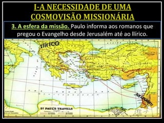 3. A esfera da missão. Paulo informa aos romanos que
pregou o Evangelho desde Jerusalém até ao llírico.
 