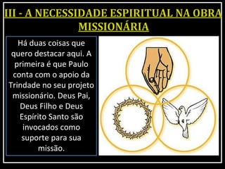 Há duas coisas que
quero destacar aqui. A
primeira é que Paulo
conta com o apoio da
Trindade no seu projeto
missionário. Deus Pai,
Deus Filho e Deus
Espírito Santo são
invocados como
suporte para sua
missão.
 