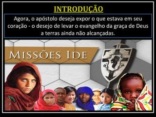 Agora, o apóstolo deseja expor o que estava em seu
coração - o desejo de levar o evangelho da graça de Deus
a terras ainda não alcançadas.
 