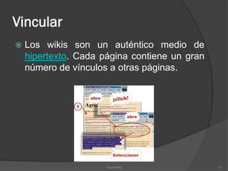 Vincular
   Los wikis son un auténtico medio de
    hipertexto. Cada página contiene un gran
    número de vínculos a otras páginas.




                      CosmWIKI                 21
 