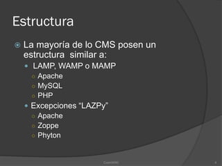 Estructura
   La mayoría de lo CMS posen un
    estructura similar a:
     LAMP, WAMP o MAMP
      ○ Apache
      ○ MySQL
      ○ PHP
     Excepciones “LAZPy”
      ○ Apache
      ○ Zoppe
      ○ Phyton



                      CosmWIKI      4
 
