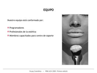 ________________________________________________________________________________________________________ Grupo Cosmética  –  MBA UCA 2008  Primera edición EQUIPO Programadores Profesionales de la estética Miembros capacitados para centro de soporte Nuestro equipo está conformado por:   