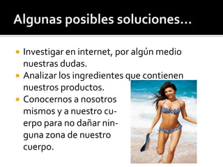  Investigar en internet, por algún medio
nuestras dudas.
 Analizar los ingredientes que contienen
nuestros productos.
 Conocernos a nosotros
mismos y a nuestro cu-
erpo para no dañar nin-
guna zona de nuestro
cuerpo.
 