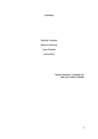 3
Cosméticos
Gabriela Fernanda
Rebecca Henrique
Laura Andrade
Leticia Elias
Pesquisa relacionada a Operações Uni-
tárias para o professor Reinaldo.
 
