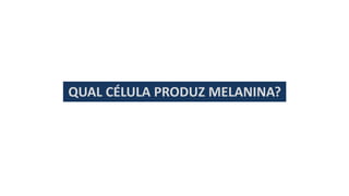 QUAL CÉLULA PRODUZ MELANINA?
 