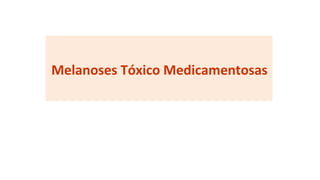 Melanoses Tóxico Medicamentosas
 