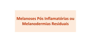 Melanoses Pós Inflamatórias ou
Melanodermias Residuais
 