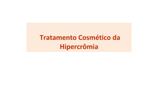 Tratamento Cosmético da
Hipercrômia
 