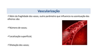 Vascularização
Além da fragilidade dos vasos, outro parâmetro que influencia na acentuação das
olheiras são:
Número de vasos;
Localização superficial;
Dilatação dos vasos;
 