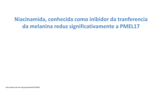 Niacinamida, conhecida como inibidor da tranferencia
da melanina reduz significativamente a PMEL17
http://www.ncbi.nlm.nih.gov/pubmed/23193692
 