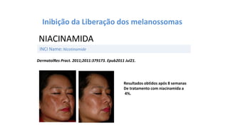 INCI Name:Nicotinamide
NIACINAMIDA
Inibição da Liberação dos melanossomas
DermatolRes Pract. 2011;2011:379173. Epub2011 Jul21.
Resultados obtidos após 8 semanas
De tratamento com niacinamida a
4%.
 