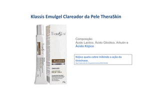 Klassis Emulgel Clareador da Pele TheraSkin
Composição:
Ácido Lactico, Ácido Glicólico, Arbutin e
Ácido Kójico
Kójico quela cobre inibindo a ação da
tirosinase.
http://www.ncbi.nlm.nih.gov/pmc/articles/PMC2705500/
 