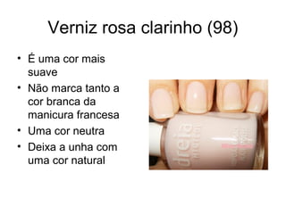 Verniz rosa clarinho (98)
• É uma cor mais
suave
• Não marca tanto a
cor branca da
manicura francesa
• Uma cor neutra
• Deixa a unha com
uma cor natural
 
