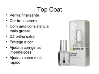 Top Coat
• Verniz finalizante
• Cor transparente
• Com uma consistência
mais grossa
• Dá brilho extra
• Protege a cor
• Ajuda a corrigir as
imperfeições
• Ajuda a secar mais
rápido
 