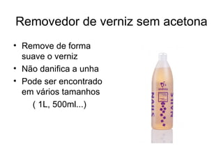 Removedor de verniz sem acetona
• Remove de forma
suave o verniz
• Não danifica a unha
• Pode ser encontrado
em vários tamanhos
( 1L, 500ml...)
 