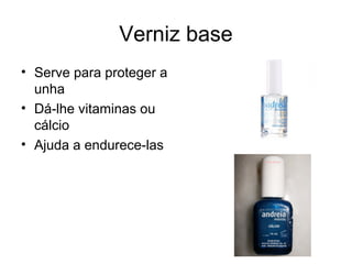 Verniz base
• Serve para proteger a
unha
• Dá-lhe vitaminas ou
cálcio
• Ajuda a endurece-las
 