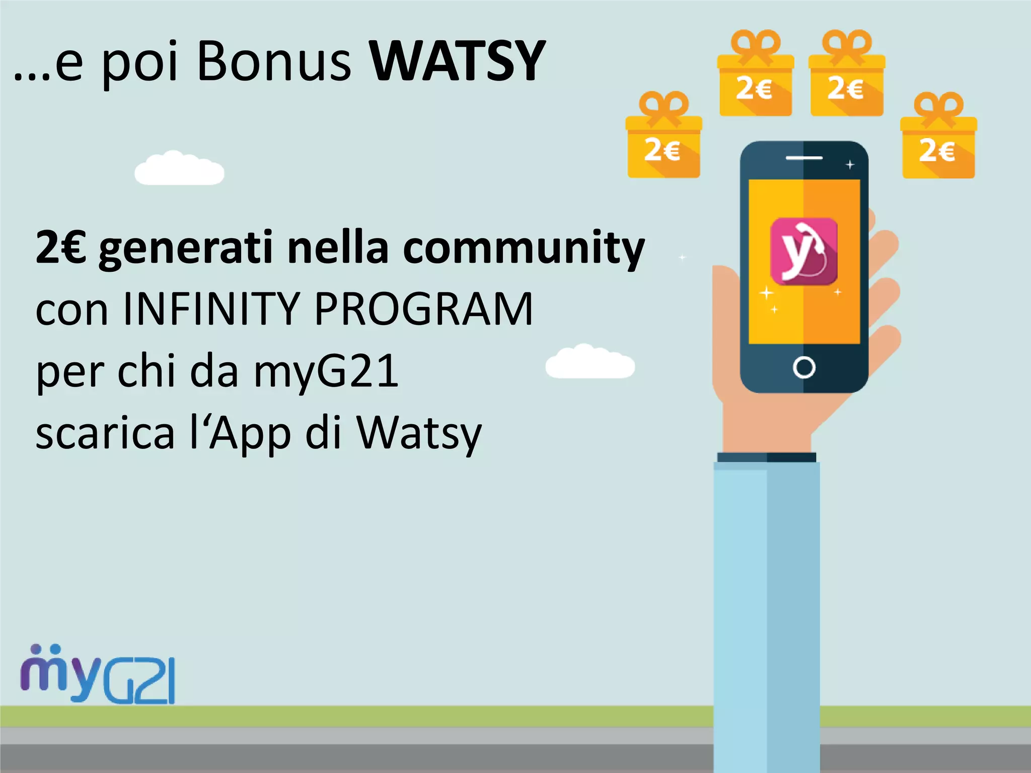 2€ generati nella community
con INFINITY PROGRAM
per chi da myG21
scarica l‘App di Watsy
…e poi Bonus WATSY
 