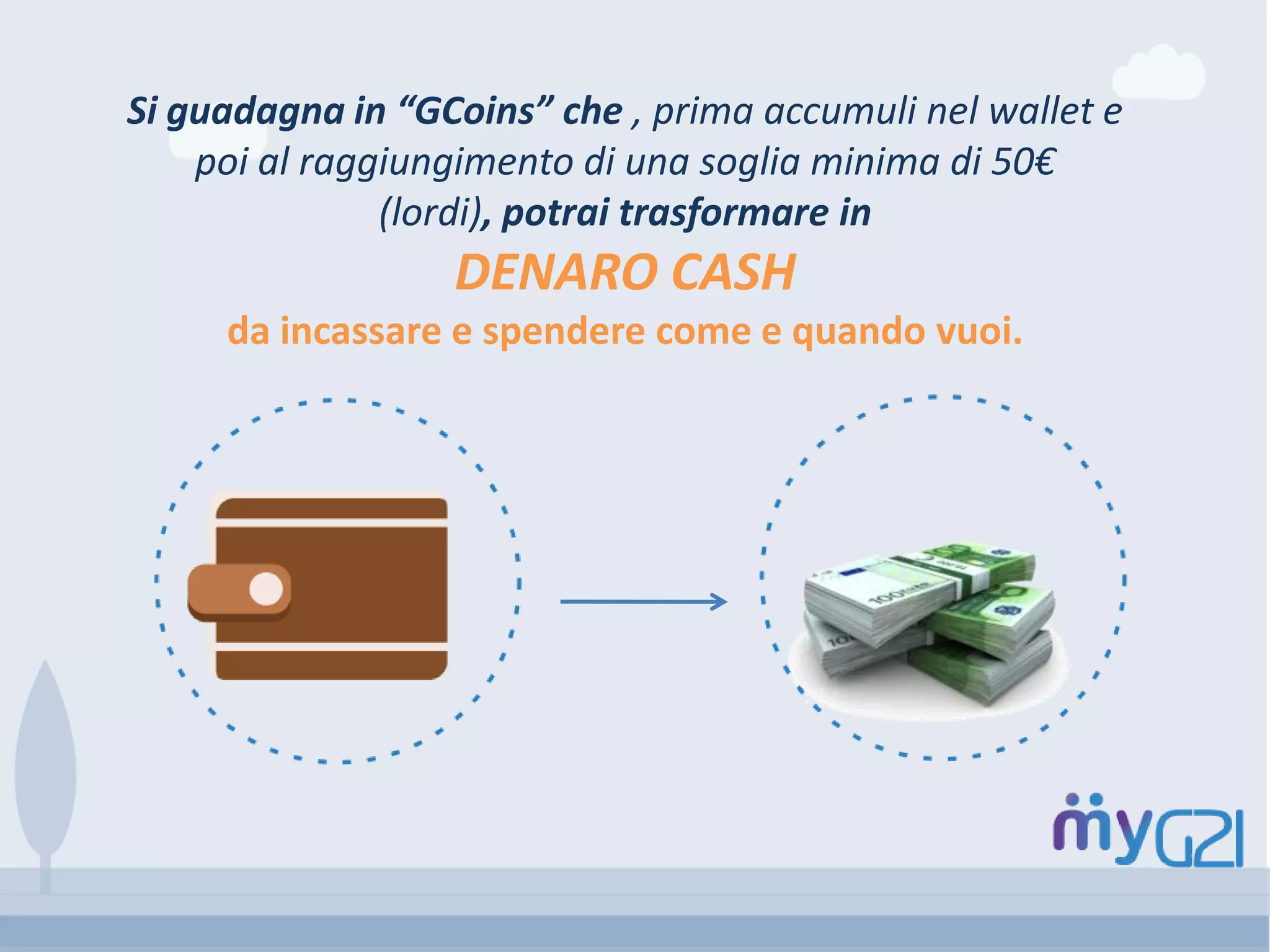 Si guadagna in “GCoins” che , prima accumuli nel wallet e
poi al raggiungimento di una soglia minima di 50€
(lordi), potrai trasformare in
DENARO CASH
da incassare e spendere come e quando vuoi.
 
