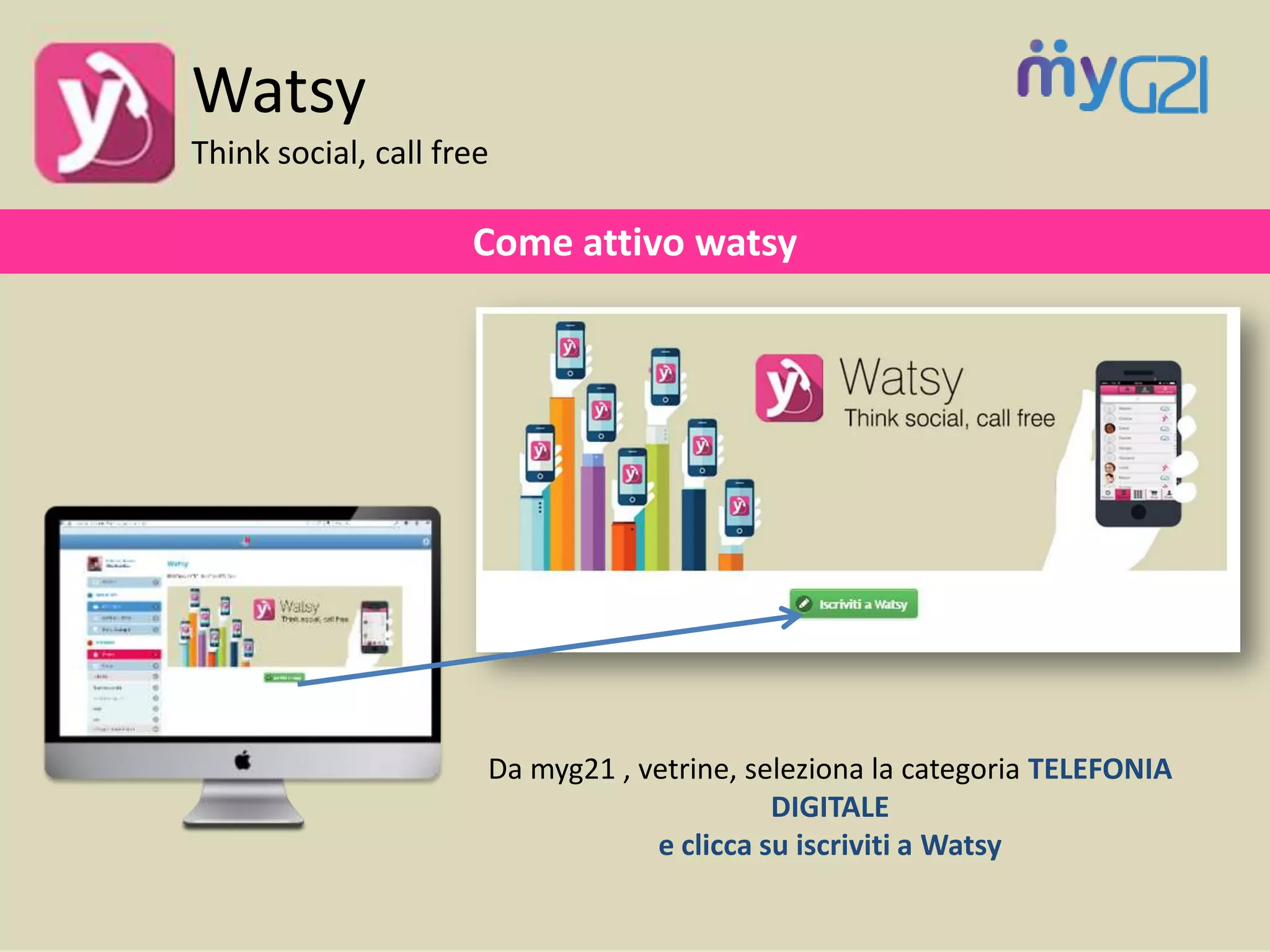 Come attivo watsy
Watsy
Think social, call free
Da myg21 , vetrine, seleziona la categoria TELEFONIA
DIGITALE
e clicca su iscriviti a Watsy
 