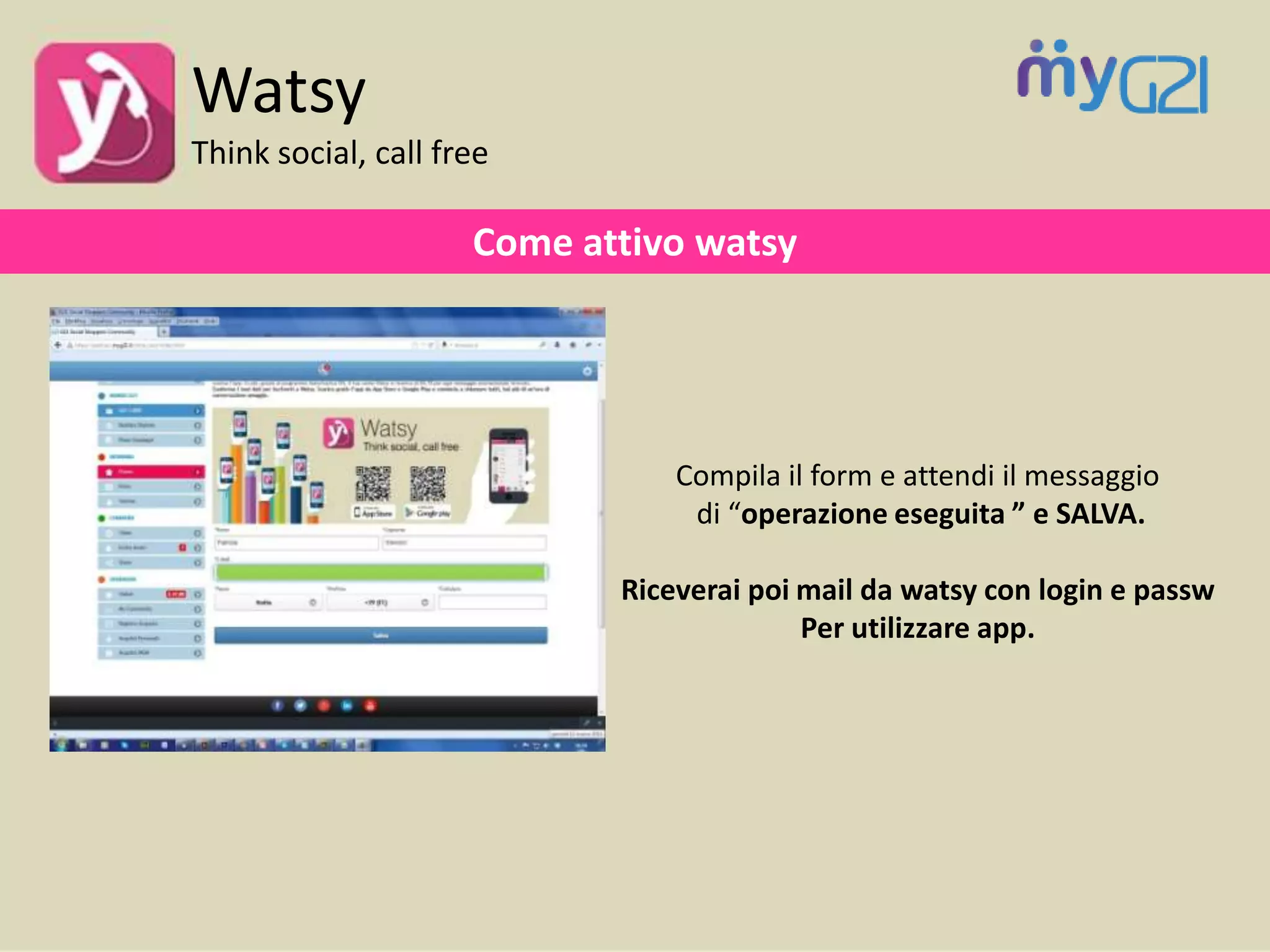 Come attivo watsy
Compila il form e attendi il messaggio
di “operazione eseguita ” e SALVA.
Riceverai poi mail da watsy con login e passw
Per utilizzare app.
Watsy
Think social, call free
 