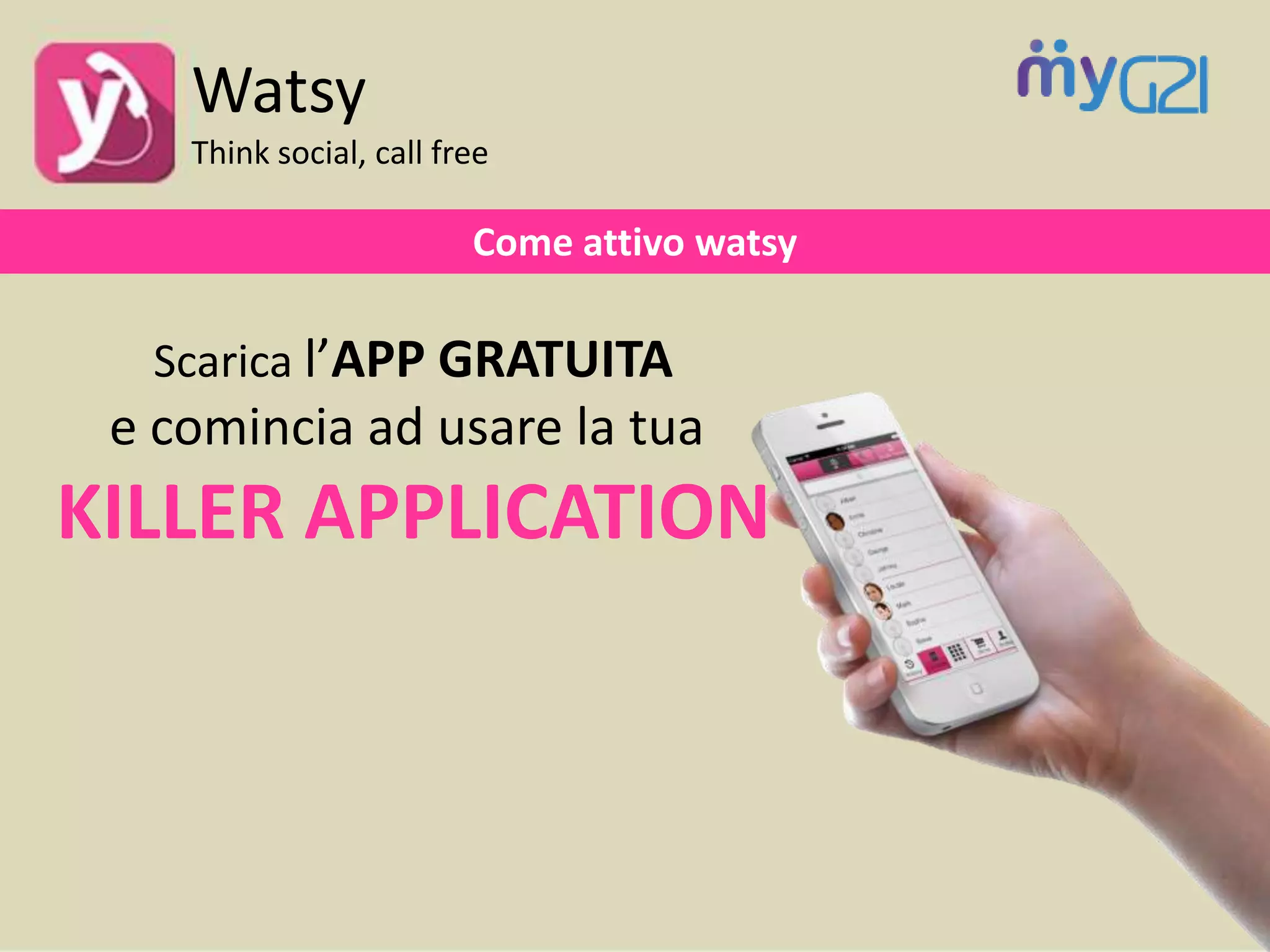 Come attivo watsy
Scarica l’APP GRATUITA
e comincia ad usare la tua
KILLER APPLICATION
Watsy
Think social, call free
 