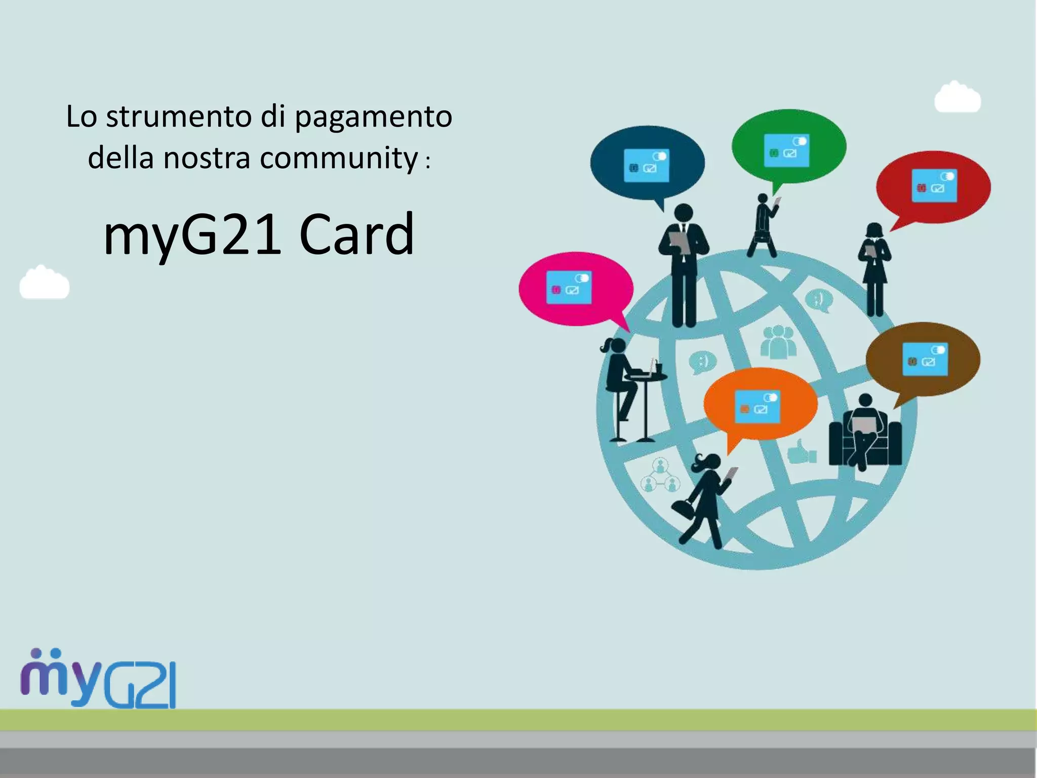 Lo strumento di pagamento
della nostra community :
myG21 Card
 