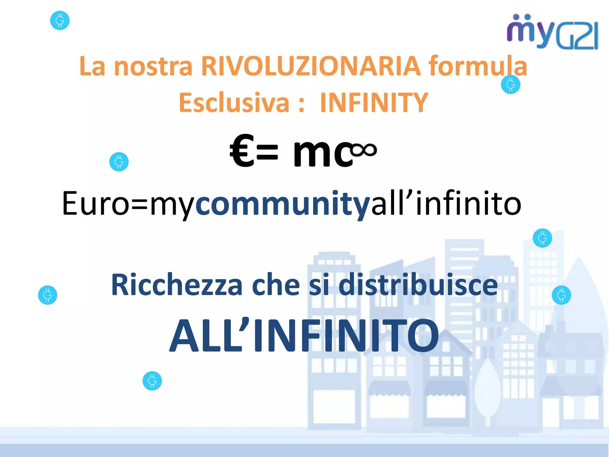 Ricchezza che si distribuisce
ALL’INFINITO
La nostra RIVOLUZIONARIA formula
Esclusiva : INFINITY
€= mc
Euro=mycommunityall’infinito
 