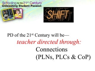 PD of the 21st Century will be—teacher directed through:Connections (PLNs, PLCs & CoP)