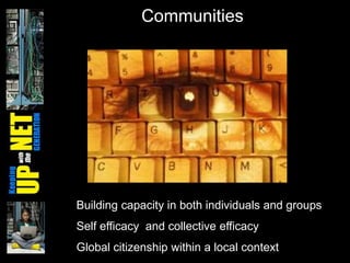 CommunitiesBuilding capacity in both individuals and groupsSelf efficacy and collective efficacy Global citizenship within a local context