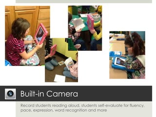Built-in Camera
Record students reading aloud, students self-evaluate for fluency,
pace, expression, word recognition and more
 